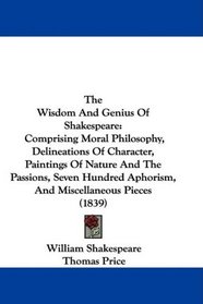 The Wisdom And Genius Of Shakespeare: Comprising Moral Philosophy, Delineations Of Character, Paintings Of Nature And The Passions, Seven Hundred Aphorism, And Miscellaneous Pieces (1839)
