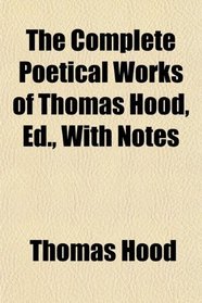 The Complete Poetical Works of Thomas Hood, Ed., With Notes