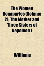 The Women Bonapartes (Volume 2); The Mother and Three Sisters of Napolon I