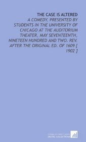 The Case is Altered: A Comedy. Presented by Students in the University of Chicago at the Auditorium Theater, May Seventeenth, Nineteen Hundred and Two. Rev. After the Original Ed. Of 1609 [ 1902 ]
