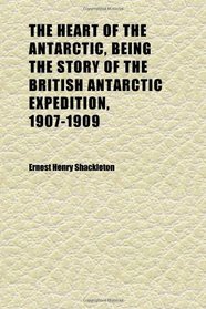 The Heart of the Antarctic, Being the Story of the British Antarctic Expedition, 1907-1909 (Volume 1)