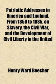 Patriotic Addresses in America and England, From 1850 to 1885, on Slavery, the Civil War, and the Development of Civil Liberty in the United