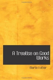 A Treatise on Good Works: together with the Letter of Dedication