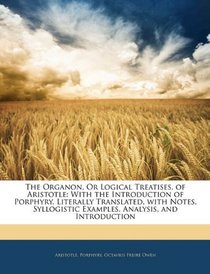 The Organon, Or Logical Treatises, of Aristotle: With the Introduction of Porphyry. Literally Translated, with Notes, Syllogistic Examples, Analysis, and Introduction