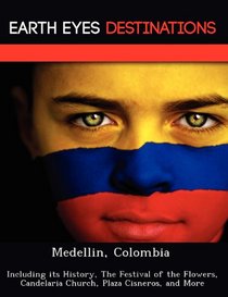 Medellin, Colombia: Including its History, The Festival of the Flowers, Candelaria Church, Plaza Cisneros, and More