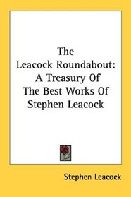 The Leacock Roundabout: A Treasury Of The Best Works Of Stephen Leacock