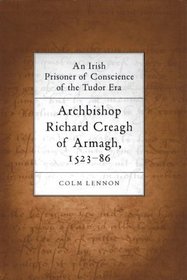 Archbishop Richard Creagh of Armagh, 1523-1586: An Irish Prisoner 0F Conscience of the Tudor Era
