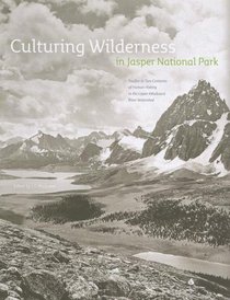 Culturing Wilderness in Jasper National Park: Studies in Two Centuries of Human History in the Upper Athabasca River Watershed (Mountain Cairns: A series ... history and culture of the Canadian Rockies)