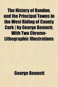 The History of Bandon, and the Principal Towns in the West Riding of County Cork | by George Bennett; With Two Chromo-Lithographic Illustrations