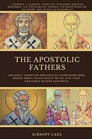 THE APOSTOLIC FATHERS: The Early Christian Writings of Churchmen Who Wrote about Christianity in the Late First and Early Second Centuries