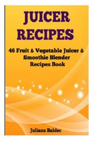 Juicer Recipes: 46 Fruit & Vegetable Smoothie & Juicer Blender Recipes Book