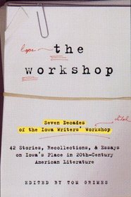 The Workshop : Seven Decades of the Iowa Writers' Workshop: Forty-Three Stories, Recollections, and Essays on  Iowa's Place in Twentieth-Century American Literature