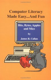 Computer Literacy Made Easy ... and Fun: Bits, Bytes, Apples and Mice