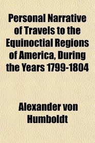 Personal Narrative of Travels to the Equinoctial Regions of America, During the Years 1799-1804