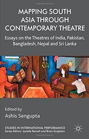 Mapping South Asia through Contemporary Theatre: Essays on the Theatres of India, Pakistan, Bangladesh, Nepal and Sri Lanka (Studies in International Performance)