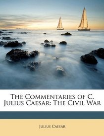 The Commentaries of C. Julius Caesar: The Civil War