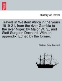 Travels in Western Africa in the years 1819-21, from the river Gambia to the river Niger: by Major W. G., and Staff Surgeon Dochard. With an appendix. Edited by the former.