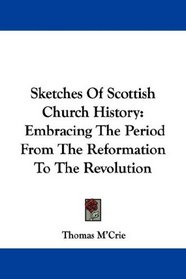 Sketches Of Scottish Church History: Embracing The Period From The Reformation To The Revolution