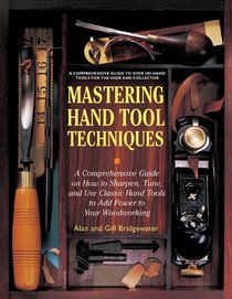 Mastering Hand Tool Techniques: A Comprehensive Guide on How to Sharpen, Tune, and Use Classic Hand Tools to Add Power to Your Woodworking