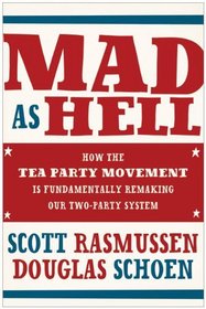 Mad As Hell: How the Tea Party Movement is Fundamentally Remaking Our Two-Party System