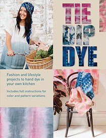Tie Dip Dye: Fashion and Lifestyle Projects to Hand-Dye in Your Own Kitchen