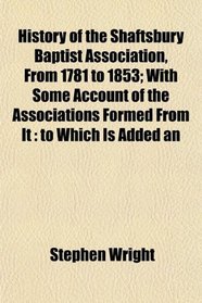 History of the Shaftsbury Baptist Association, From 1781 to 1853; With Some Account of the Associations Formed From It: to Which Is Added an