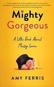 Mighty Gorgeous: A Little BookAboutMessy Love