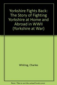 Yorkshire Fights Back: The Story of Fighting Yorkshire at Home and Abroad in WWII (Yorkshire at War)