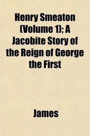 Henry Smeaton (Volume 1); A Jacobite Story of the Reign of George the First