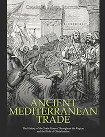 Ancient Mediterranean Trade: The History of the Trade Routes Throughout the Region and the Birth of Globalization