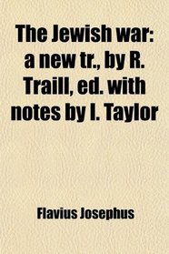 The Jewish War; A New Tr., by R. Traill, Ed. With Notes by I. Taylor