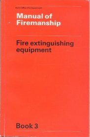 Manual of Firemanship: Survey of the Science of Fire-fighting: Fire Extinguishing Equipment Bk. 3