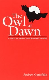 The Owl at Dawn: A Sequel to Hegel's Phenomenology of Spirit (S U N Y Series in Radical Social and Political Theory)