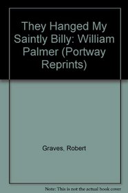 THEY HANGED MY SAINTLY BILLY: WILLIAM PALMER (PORTWAY REPRINTS)