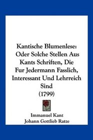 Kantische Blumenlese: Oder Solche Stellen Aus Kants Schriften, Die Fur Jedermann Fasslich, Interessant Und Lehrreich Sind (1799) (German Edition)