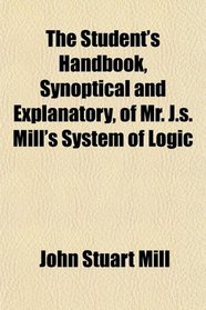 The Student's Handbook, Synoptical and Explanatory, of Mr. J.s. Mill's System of Logic