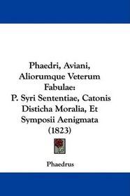 Phaedri, Aviani, Aliorumque Veterum Fabulae: P. Syri Sententiae, Catonis Disticha Moralia, Et Symposii Aenigmata (1823) (Latin Edition)