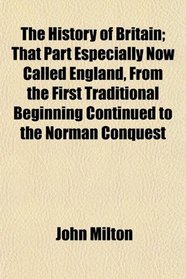 The History of Britain; That Part Especially Now Called England, From the First Traditional Beginning Continued to the Norman Conquest