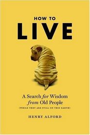 How to Live: A Search for Wisdom from Old People (While They Are Still on This Earth)