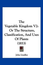 The Vegetable Kingdom V2: Or The Structure, Classification, And Uses Of Plants (1853)