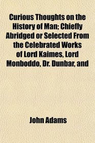 Curious Thoughts on the History of Man; Chiefly Abridged or Selected From the Celebrated Works of Lord Kaimes, Lord Monboddo, Dr. Dunbar, and