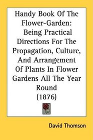 Handy Book Of The Flower-Garden: Being Practical Directions For The Propagation, Culture, And Arrangement Of Plants In Flower Gardens All The Year Round (1876)