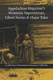 Appalachian Magazine's Mountain Superstitions, Ghost Stories & Haint Tales: A Collection of Memories & Commentaries from the Mountains of Appalachia