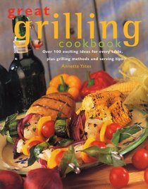 The Great Grilling Cookbook: Over 200 Exciting Ideas for Every Taste, Plus Grilling Methods and Serving Tips