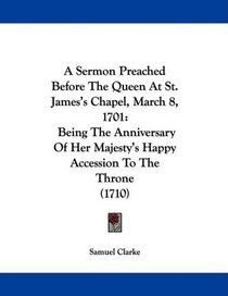 A Sermon Preached Before The Queen At St. James's Chapel, March 8, 1701: Being The Anniversary Of Her Majesty's Happy Accession To The Throne (1710)