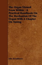 The Organ Viewed From Within - A Practical Handbook On The Mechanism Of The Organ With A Chapter On Tuning