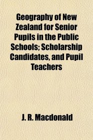 Geography of New Zealand for Senior Pupils in the Public Schools; Scholarship Candidates, and Pupil Teachers