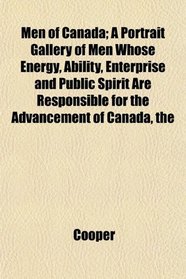 The Men of Canada; A Portrait Gallery of Men Whose Energy, Ability, Enterprise and Public Spirit Are Responsible for the Advancement of Canada