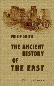 The Ancient History of the East: From the earliest times to the conquest by Alexander the Great. Including Egypt, Assyria, Babylonia, Media, Persia, Asia Minor, and Phoenicia