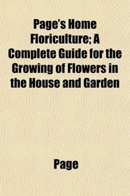 Page's Home Floriculture; A Complete Guide for the Growing of Flowers in the House and Garden